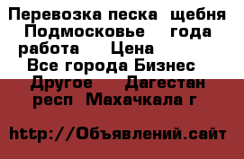 Перевозка песка, щебня Подмосковье, 2 года работа.  › Цена ­ 3 760 - Все города Бизнес » Другое   . Дагестан респ.,Махачкала г.